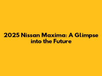 2025 Nissan Maxima: A Glimpse into the Future