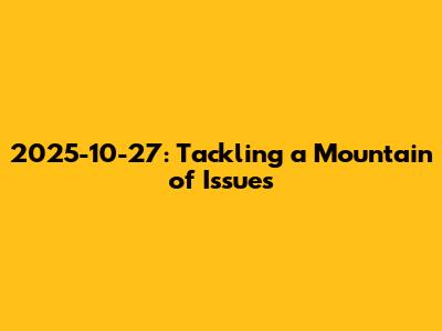 2025-10-27: Tackling a Mountain of Issues