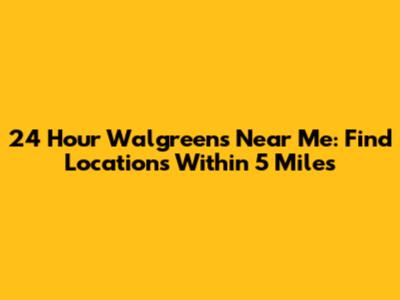 24 Hour Walgreens Near Me: Find Locations Within 5 Miles