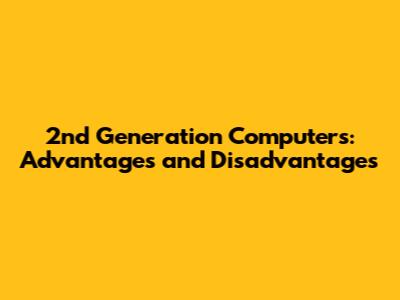 2nd Generation Computers: Advantages and Disadvantages