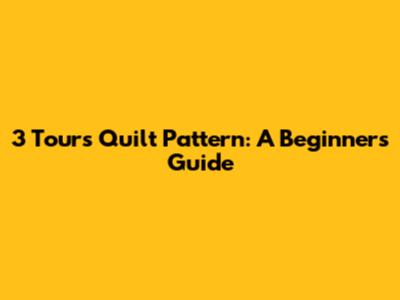 3 Tours Quilt Pattern: A Beginner's Guide