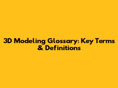 3D Modeling Glossary: Key Terms & Definitions