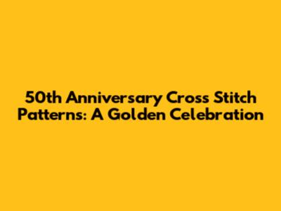 50th Anniversary Cross Stitch Patterns: A Golden Celebration
