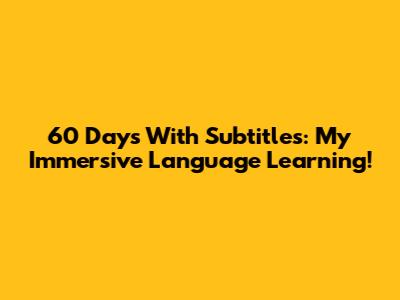 60 Days With Subtitles: My Immersive Language Learning!