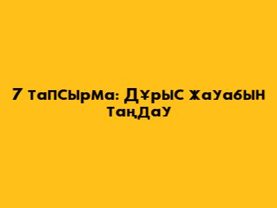 7 тапсырма: Дұрыс жауабын таңдау
