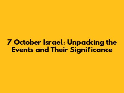 7 October Israel: Unpacking the Events and Their Significance