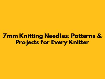 7mm Knitting Needles: Patterns & Projects for Every Knitter