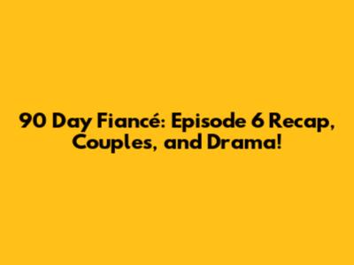 90 Day Fiancé: Episode 6 Recap, Couples, and Drama!