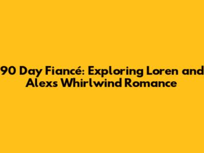 90 Day Fiancé: Exploring Loren and Alex's Whirlwind Romance