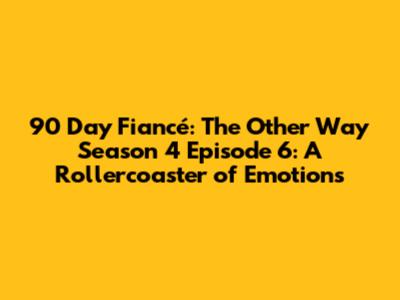 90 Day Fiancé: The Other Way Season 4 Episode 6: A Rollercoaster of Emotions