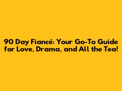 90 Day Fiancé: Your Go-To Guide for Love, Drama, and All the Tea!