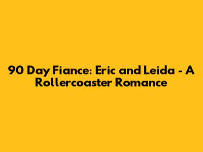 90 Day Fiance: Eric and Leida - A Rollercoaster Romance