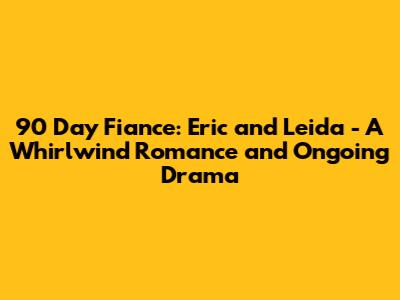 90 Day Fiance: Eric and Leida - A Whirlwind Romance and Ongoing Drama