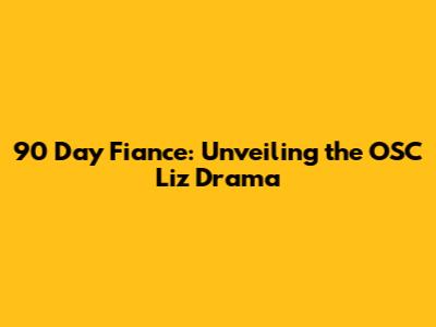 90 Day Fiance: Unveiling the OSC Liz Drama