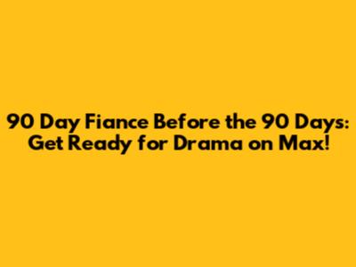 90 Day Fiance Before the 90 Days: Get Ready for Drama on Max!