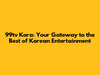 99tv Kora: Your Gateway to the Best of Korean Entertainment