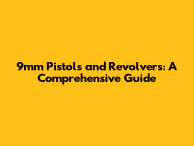 9mm Pistols and Revolvers: A Comprehensive Guide