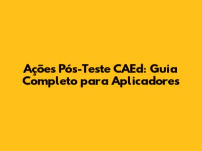 Ações Pós-Teste CAEd: Guia Completo para Aplicadores