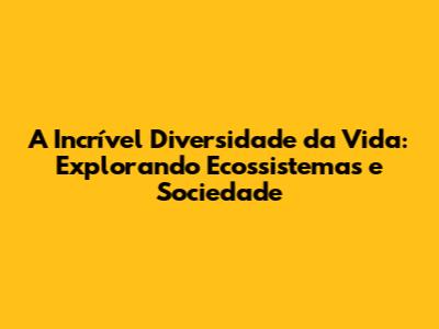 A Incrível Diversidade da Vida: Explorando Ecossistemas e Sociedade