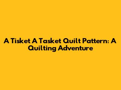 A Tisket A Tasket Quilt Pattern: A Quilting Adventure