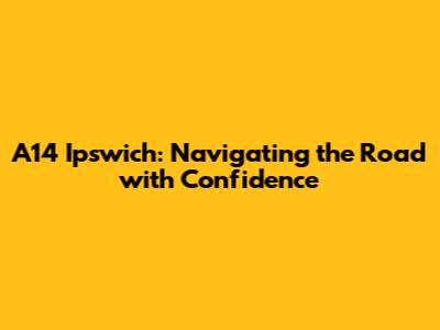 A14 Ipswich: Navigating the Road with Confidence