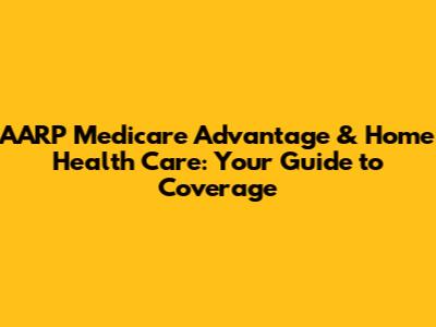 AARP Medicare Advantage & Home Health Care: Your Guide to Coverage