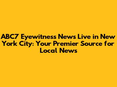 ABC7 Eyewitness News Live in New York City: Your Premier Source for Local News