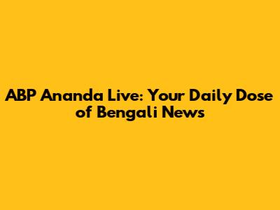 ABP Ananda Live: Your Daily Dose of Bengali News