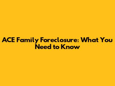 ACE Family Foreclosure: What You Need to Know