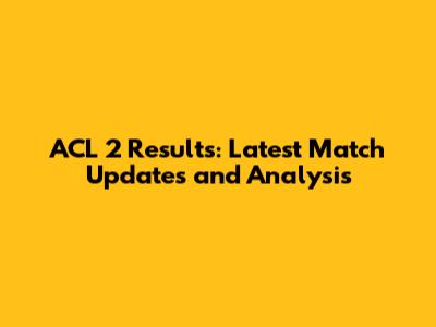ACL 2 Results: Latest Match Updates and Analysis