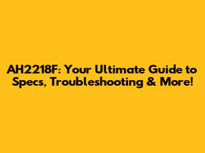 AH2218F: Your Ultimate Guide to Specs, Troubleshooting & More!