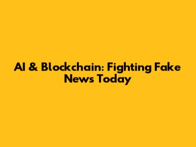 AI & Blockchain: Fighting Fake News Today