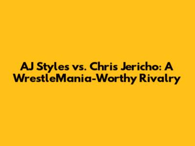 AJ Styles vs. Chris Jericho: A WrestleMania-Worthy Rivalry