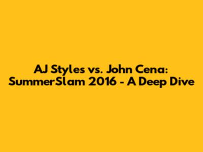 AJ Styles vs. John Cena: SummerSlam 2016 - A Deep Dive