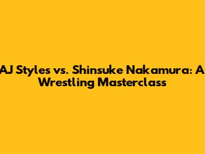AJ Styles vs. Shinsuke Nakamura: A Wrestling Masterclass