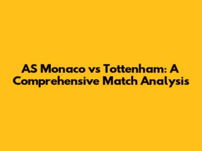 AS Monaco vs Tottenham: A Comprehensive Match Analysis