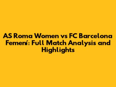 AS Roma Women vs FC Barcelona Femení: Full Match Analysis and Highlights
