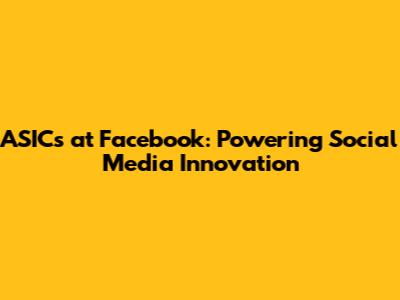 ASICs at Facebook: Powering Social Media Innovation