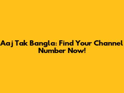 Aaj Tak Bangla: Find Your Channel Number Now!