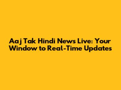 Aaj Tak Hindi News Live: Your Window to Real-Time Updates