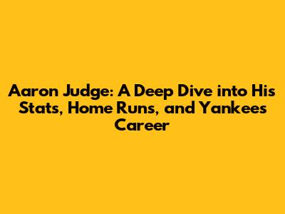 Aaron Judge: A Deep Dive into His Stats, Home Runs, and Yankees Career