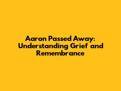 Aaron Passed Away: Understanding Grief and Remembrance