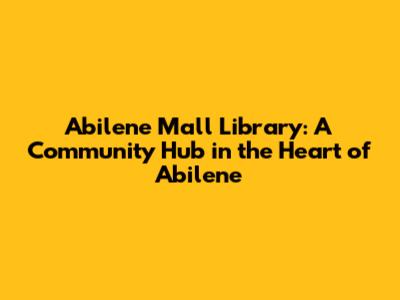 Abilene Mall Library: A Community Hub in the Heart of Abilene