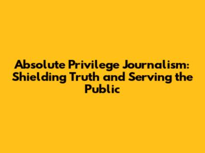 Absolute Privilege Journalism: Shielding Truth and Serving the Public