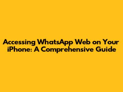 Accessing WhatsApp Web on Your iPhone: A Comprehensive Guide