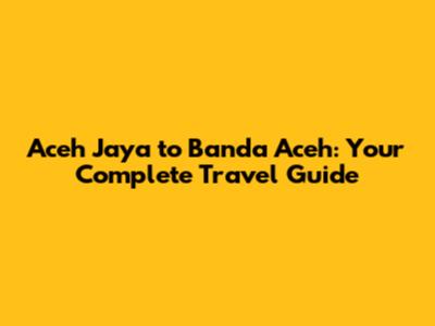 Aceh Jaya to Banda Aceh: Your Complete Travel Guide