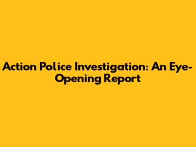 Action Police Investigation: An Eye-Opening Report
