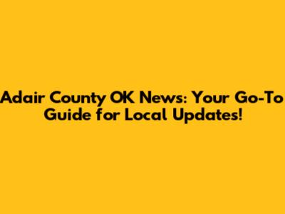 Adair County OK News: Your Go-To Guide for Local Updates!