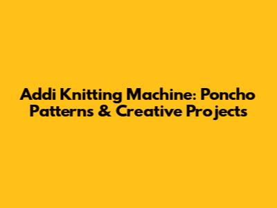 Addi Knitting Machine: Poncho Patterns & Creative Projects