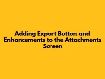 Adding Export Button and Enhancements to the Attachments Screen